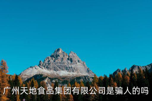 廣州天地食品集團有限公司是騙人的嗎