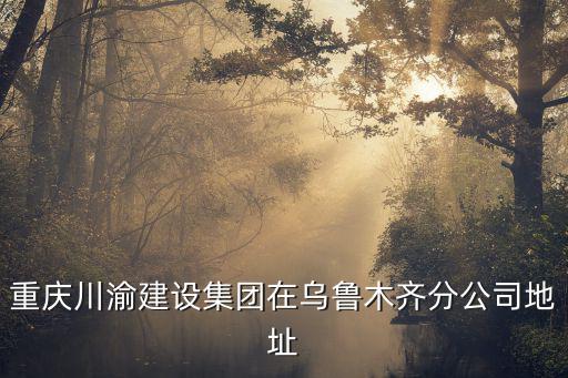 重慶市城口縣川渝公司，重慶川渝建設(shè)集團在烏魯木齊分公司地址