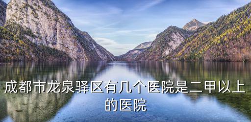 成都市龍泉驛區(qū)有幾個(gè)醫(yī)院是二甲以上的醫(yī)院