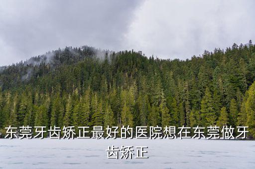 東莞牙齒矯正最好的醫院想在東莞做牙齒矯正