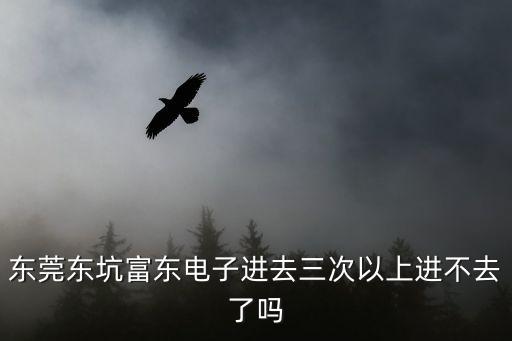 東莞東坑富東電子進(jìn)去三次以上進(jìn)不去了嗎
