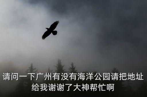 請問一下廣州有沒有海洋公園請把地址給我謝謝了大神幫忙啊