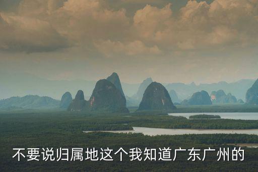 不要說歸屬地這個我知道廣東廣州的