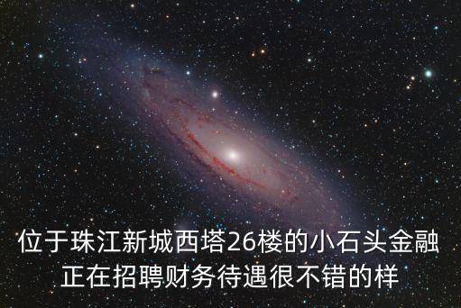 位于珠江新城西塔26樓的小石頭金融正在招聘財(cái)務(wù)待遇很不錯(cuò)的樣