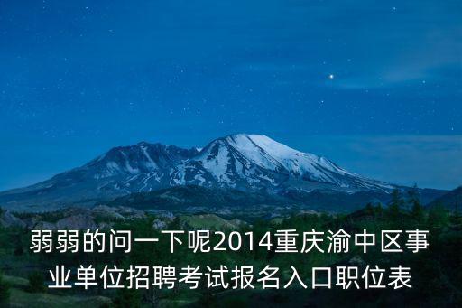 弱弱的問一下呢2014重慶渝中區事業單位招聘考試報名入口職位表