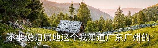 不要說歸屬地這個我知道廣東廣州的