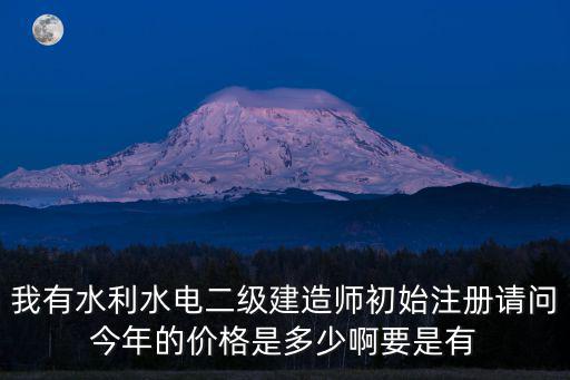 我有水利水電二級建造師初始注冊請問今年的價(jià)格是多少啊要是有