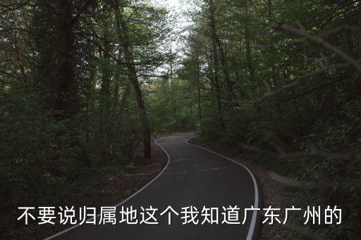 不要說(shuō)歸屬地這個(gè)我知道廣東廣州的