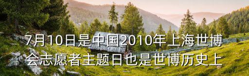 7月10日是中國2010年上海世博會志愿者主題日也是世博歷史上