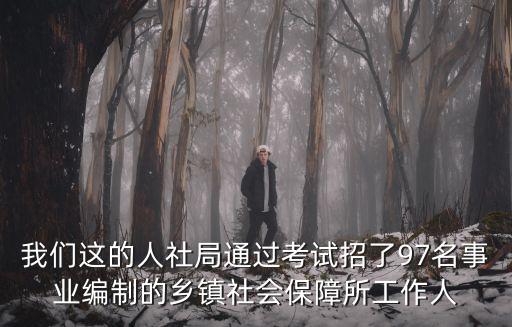 我們這的人社局通過考試招了97名事業編制的鄉鎮社會保障所工作人