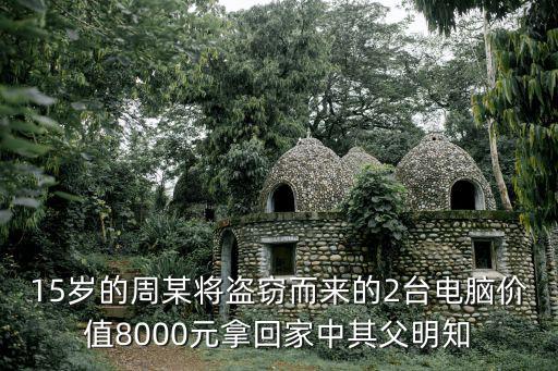 15歲的周某將盜竊而來的2臺電腦價值8000元拿回家中其父明知