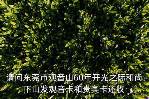 請問東莞市觀音山60年開光之際和尚下山發(fā)觀音卡和貴賓卡還收