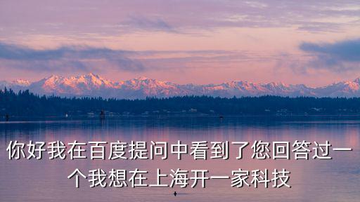 你好我在百度提問中看到了您回答過一個(gè)我想在上海開一家科技