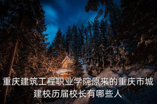重慶市朱和平，重慶建筑工程職業學院原來的重慶市城建校歷屆校長有哪些人