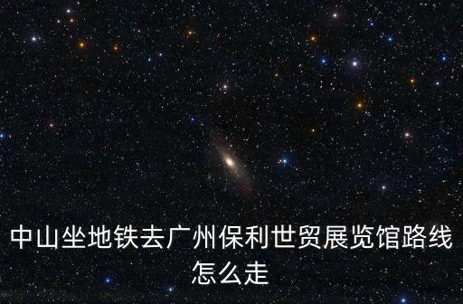 中山坐地鐵去廣州保利世貿展覽館路線怎么走