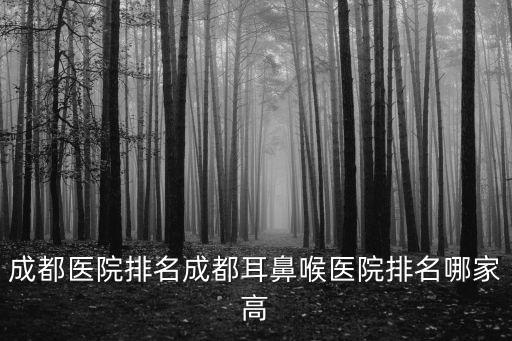 成都醫院排名成都耳鼻喉醫院排名哪家高