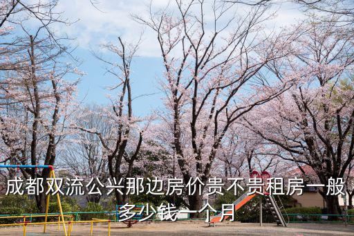 成都雙流公興那邊房?jī)r(jià)貴不貴租房一般多少錢(qián)一個(gè)月