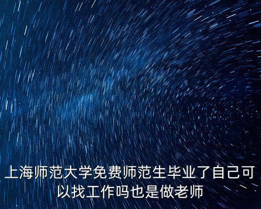 上海市免費師范生就業安排，上師大免費師范生畢業了可以自己找工作嗎還是一定要服從安排