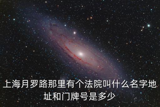 上海月羅路那里有個法院叫什么名字地址和門牌號是多少
