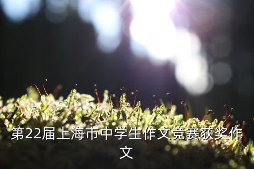 上海市語文獲獎作文，現在上海正在進行的中學生作文比賽有哪些