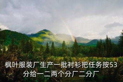 楓葉服裝廠生產(chǎn)一批襯衫把任務(wù)按53分給一二兩個(gè)分廠二分廠