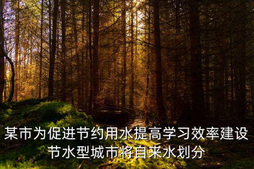 某市為促進節約用水提高學習效率建設節水型城市將自來水劃分
