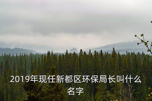 2019年現(xiàn)任新都區(qū)環(huán)保局長(zhǎng)叫什么名字