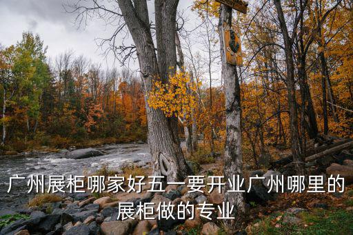 廣州展柜哪家好五一要開業(yè)廣州哪里的展柜做的專業(yè)