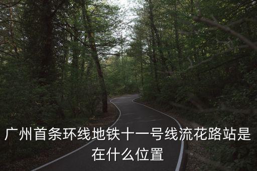 廣州首條環線地鐵十一號線流花路站是在什么位置
