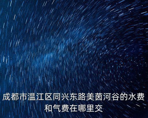 成都市溫江區水務局，成都溫江柳林 海科名城水費在哪交請幫忙
