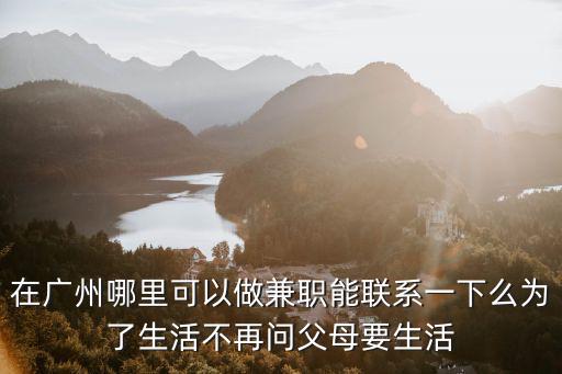 在廣州哪里可以做兼職能聯(lián)系一下么為了生活不再問(wèn)父母要生活