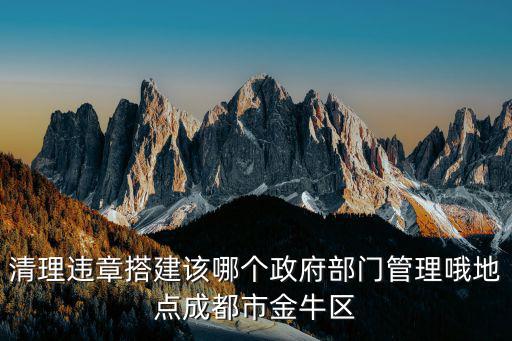 清理違章搭建該哪個政府部門管理哦地點成都市金牛區