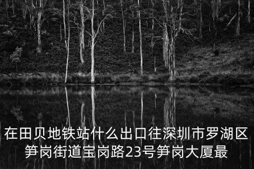 在田貝地鐵站什么出口往深圳市羅湖區筍崗街道寶崗路23號筍崗大廈最