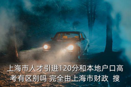 上海市人才引進120分和本地戶口高考有區別嗎 完全由上海市財政  搜