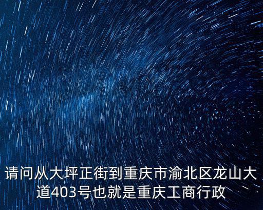 請問從大坪正街到重慶市渝北區(qū)龍山大道403號也就是重慶工商行政