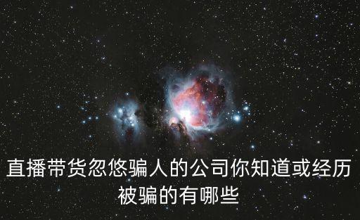 直播帶貨忽悠騙人的公司你知道或經歷被騙的有哪些