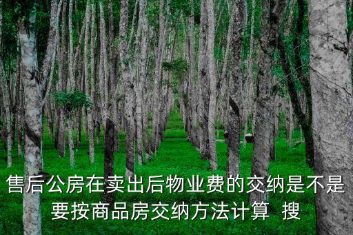 售后公房在賣出后物業(yè)費的交納是不是要按商品房交納方法計算  搜