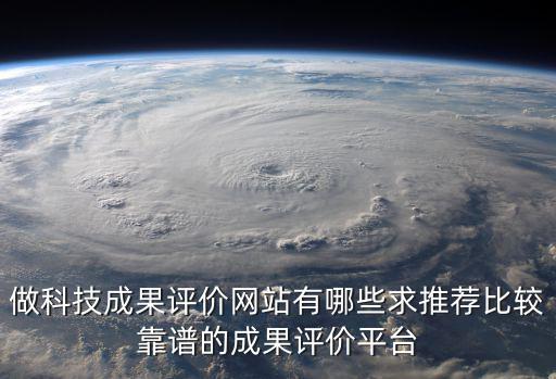 做科技成果評價網站有哪些求推薦比較靠譜的成果評價平臺