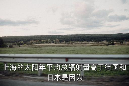 上海的太陽年平均總輻射量高于德國和日本是因為