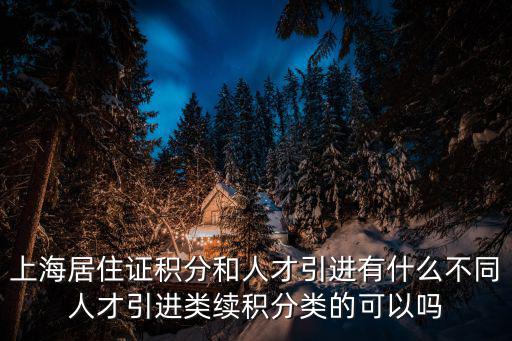 上海居住證積分和人才引進(jìn)有什么不同人才引進(jìn)類續(xù)積分類的可以嗎