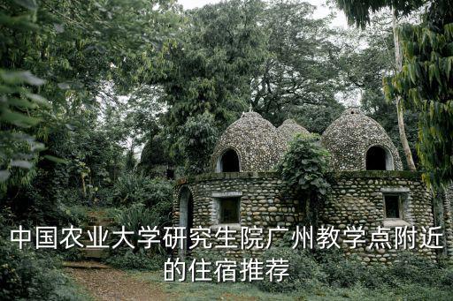 中國(guó)農(nóng)業(yè)大學(xué)研究生院廣州教學(xué)點(diǎn)附近的住宿推薦
