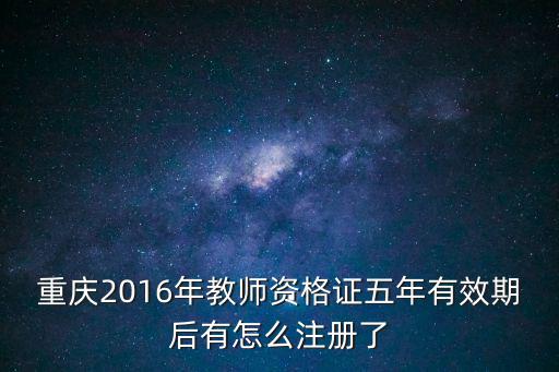 重慶市中小學教師資格定期注冊，重慶2016年教師資格證五年有效期后有怎么注冊了