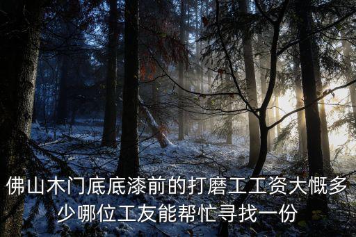 佛山木門底底漆前的打磨工工資大慨多少哪位工友能幫忙尋找一份