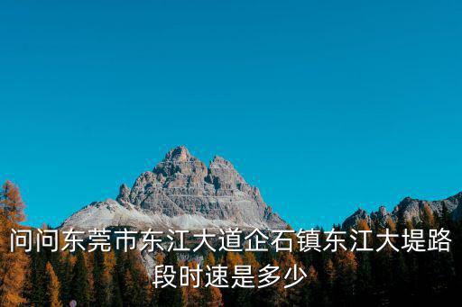 問問東莞市東江大道企石鎮(zhèn)東江大堤路段時速是多少