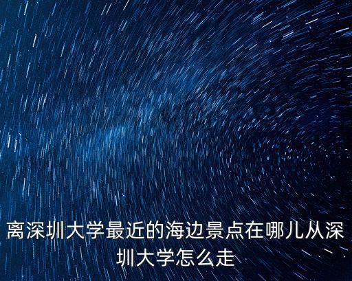 離深圳大學(xué)最近的海邊景點(diǎn)在哪兒從深圳大學(xué)怎么走