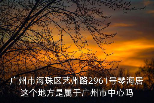廣州市海珠區(qū)藝州路2961號(hào)琴海居這個(gè)地方是屬于廣州市中心嗎