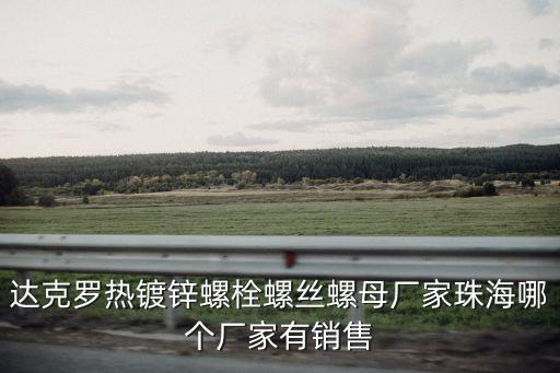 達(dá)克羅熱鍍鋅螺栓螺絲螺母廠家珠海哪個(gè)廠家有銷售