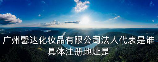 廣州馨達化妝品有限公司法人代表是誰具體注冊地址是