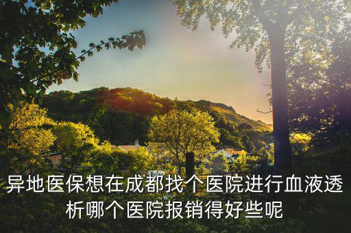 異地醫(yī)保想在成都找個(gè)醫(yī)院進(jìn)行血液透析哪個(gè)醫(yī)院報(bào)銷得好些呢