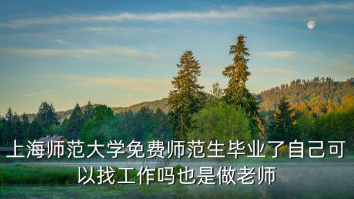 上海師范大學免費師范生畢業(yè)了自己可以找工作嗎也是做老師